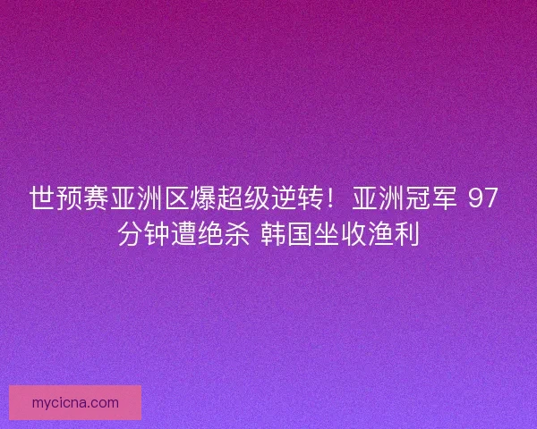 世预赛亚洲区爆超级逆转！亚洲冠军 97 分钟遭绝杀 韩国坐收渔利