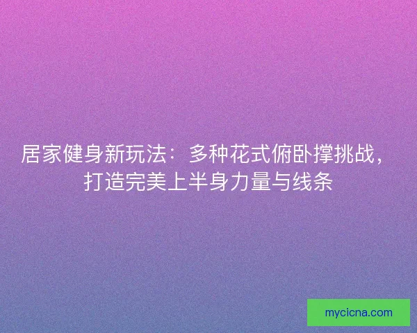 居家健身新玩法：多种花式俯卧撑挑战，打造完美上半身力量与线条