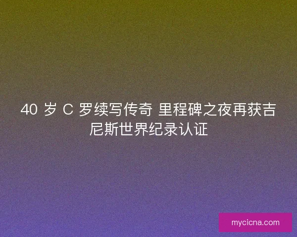 40 岁 C 罗续写传奇 里程碑之夜再获吉尼斯世界纪录认证