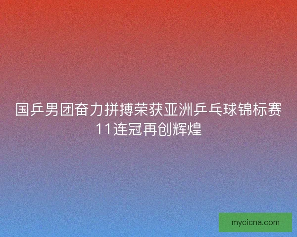 国乒男团奋力拼搏荣获亚洲乒乓球锦标赛11连冠再创辉煌