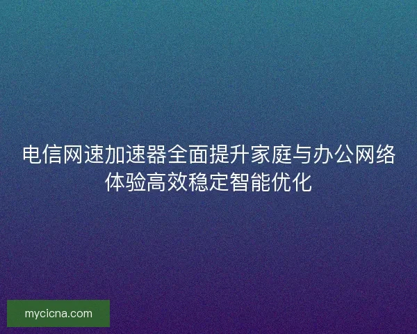 电信网速加速器全面提升家庭与办公网络体验高效稳定智能优化