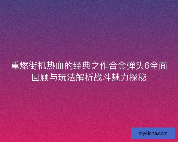 重燃街机热血的经典之作合金弹头6全面回顾与玩法解析战斗魅力探秘