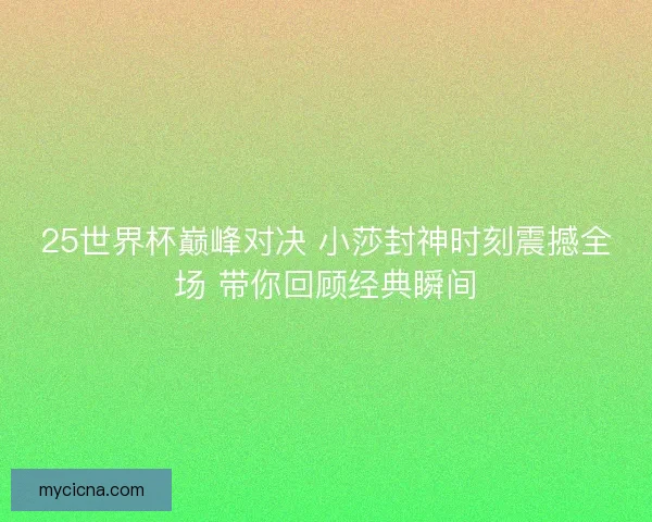 25世界杯巅峰对决 小莎封神时刻震撼全场 带你回顾经典瞬间