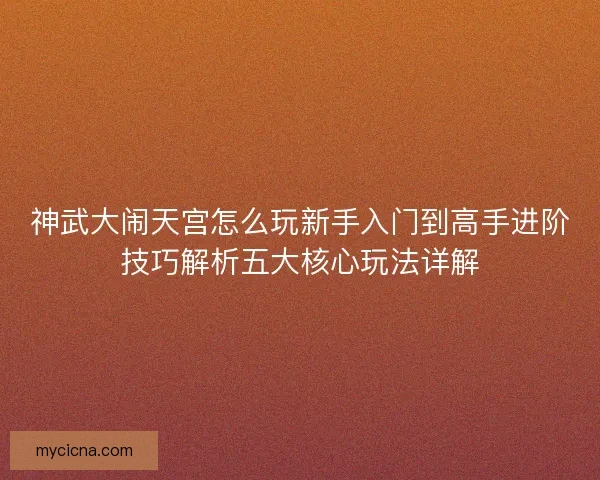 神武大闹天宫怎么玩新手入门到高手进阶技巧解析五大核心玩法详解