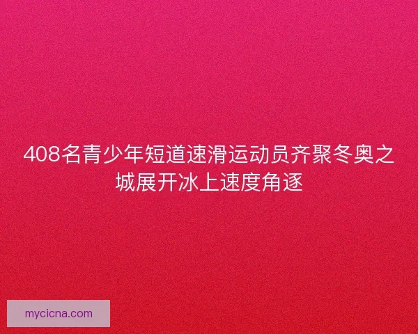 408名青少年短道速滑运动员齐聚冬奥之城展开冰上速度角逐
