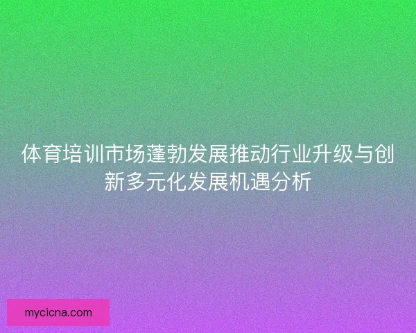 体育培训市场蓬勃发展推动行业升级与创新多元化发展机遇分析