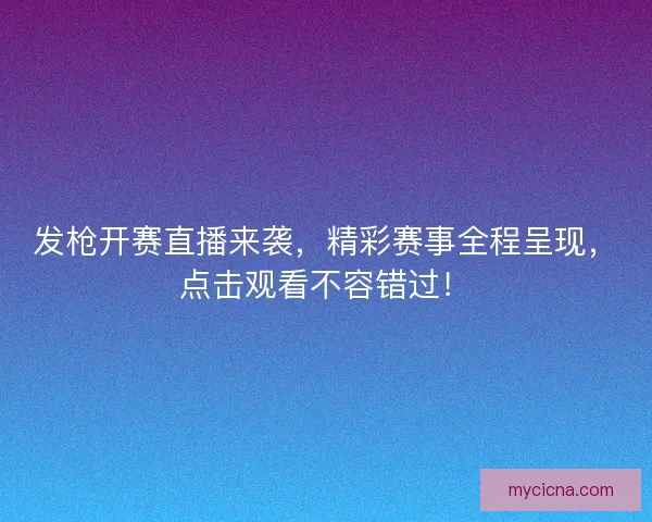 发枪开赛直播来袭，精彩赛事全程呈现，点击观看不容错过！