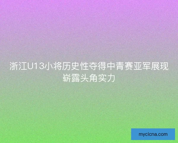 浙江U13小将历史性夺得中青赛亚军展现崭露头角实力