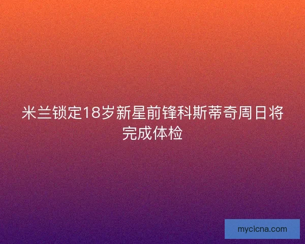 米兰锁定18岁新星前锋科斯蒂奇周日将完成体检