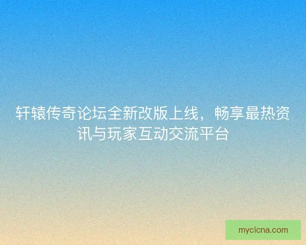 轩辕传奇论坛全新改版上线，畅享最热资讯与玩家互动交流平台