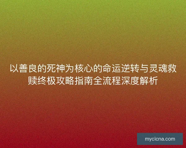 以善良的死神为核心的命运逆转与灵魂救赎终极攻略指南全流程深度解析