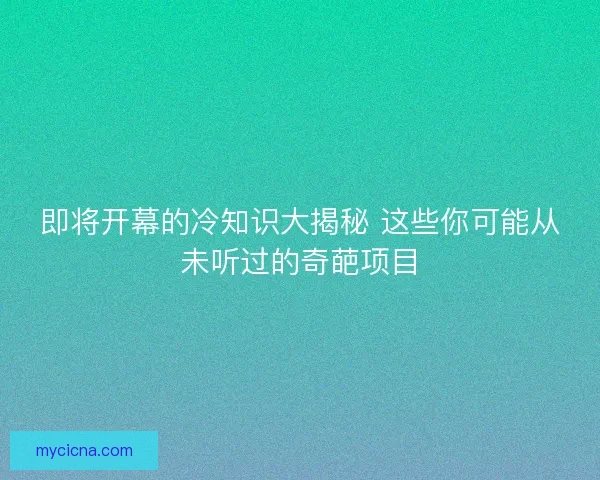 即将开幕的冷知识大揭秘 这些你可能从未听过的奇葩项目