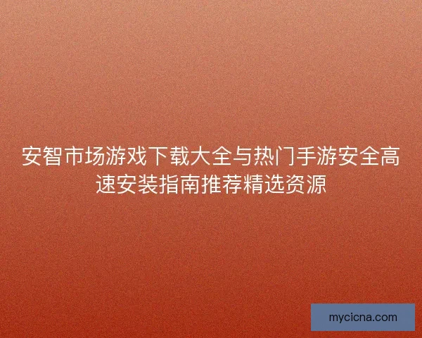 安智市场游戏下载大全与热门手游安全高速安装指南推荐精选资源