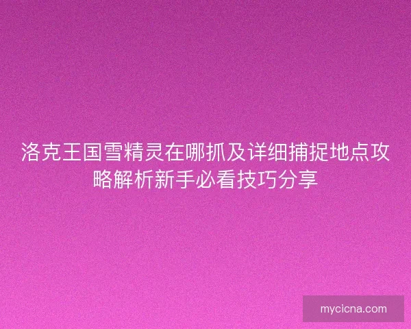 洛克王国雪精灵在哪抓及详细捕捉地点攻略解析新手必看技巧分享