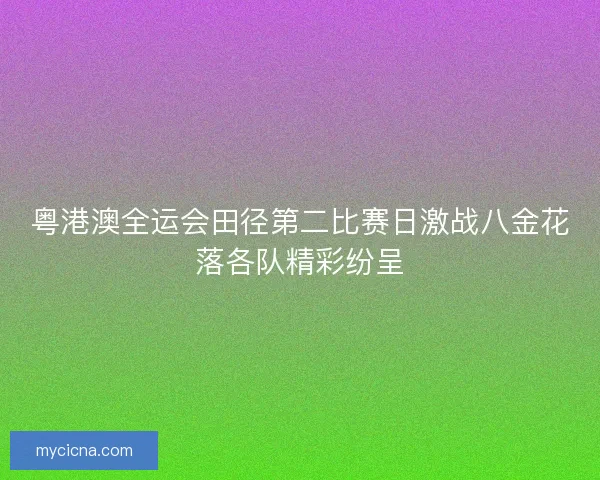 粤港澳全运会田径第二比赛日激战八金花落各队精彩纷呈 粤港澳全运会田径第二比赛日激战八金花落各队精彩纷呈