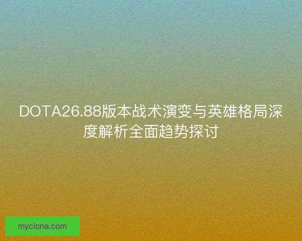 DOTA26.88版本战术演变与英雄格局深度解析全面趋势探讨