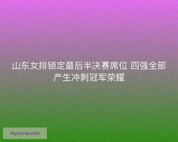 山东女排锁定最后半决赛席位 四强全部产生冲刺冠军荣耀