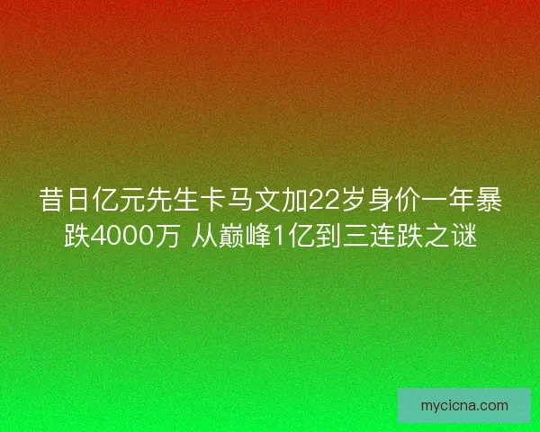 昔日亿元先生卡马文加22岁身价一年暴跌4000万 从巅峰1亿到三连跌之谜
