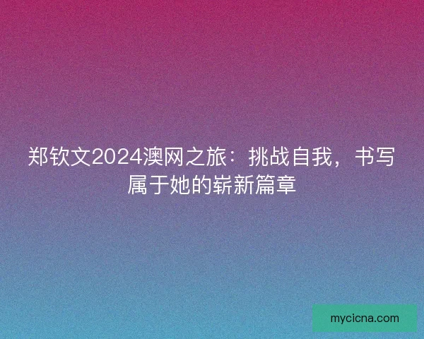 郑钦文2024澳网之旅：挑战自我，书写属于她的崭新篇章