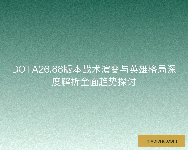DOTA26.88版本战术演变与英雄格局深度解析全面趋势探讨