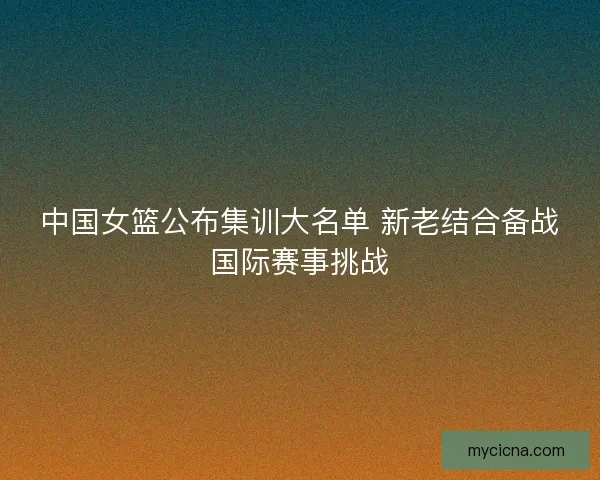 中国女篮公布集训大名单 新老结合备战国际赛事挑战