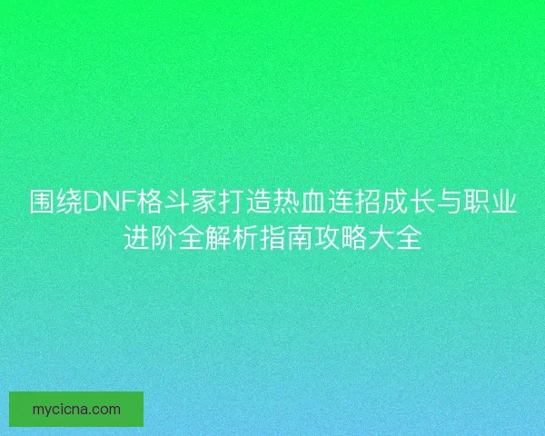 围绕DNF格斗家打造热血连招成长与职业进阶全解析指南攻略大全