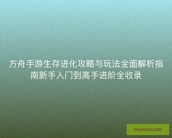 方舟手游生存进化攻略与玩法全面解析指南新手入门到高手进阶全收录