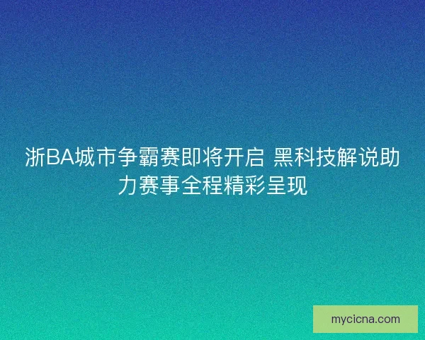 浙BA城市争霸赛即将开启 黑科技解说助力赛事全程精彩呈现