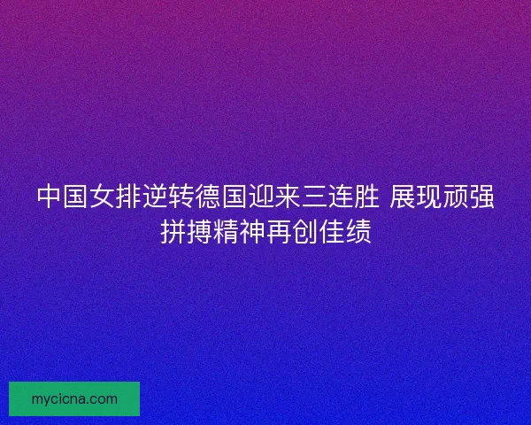 中国女排逆转德国迎来三连胜 展现顽强拼搏精神再创佳绩