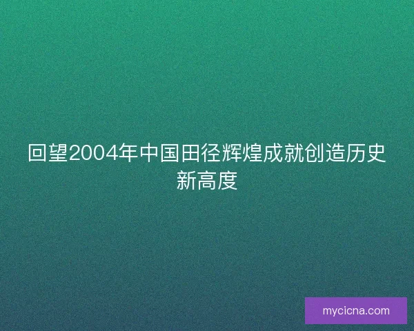 回望2004年中国田径辉煌成就创造历史新高度