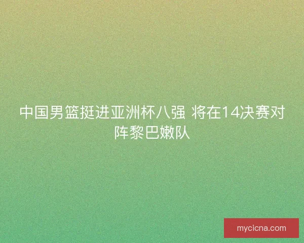 中国男篮挺进亚洲杯八强 将在14决赛对阵黎巴嫩队