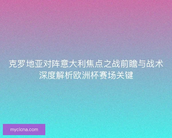 克罗地亚对阵意大利焦点之战前瞻与战术深度解析欧洲杯赛场关键