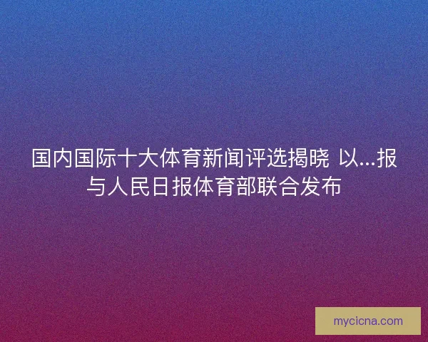 国内国际十大体育新闻评选揭晓 以...报与人民日报体育部联合发布